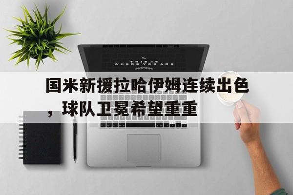国米新援拉哈伊姆连续出色，球队卫冕希望重重的简单介绍