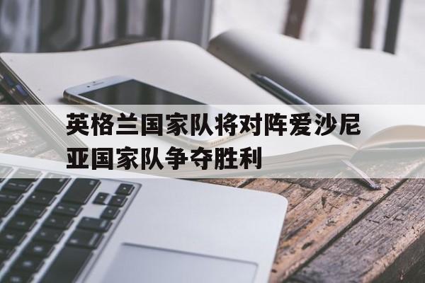 英格兰国家队将对阵爱沙尼亚国家队争夺胜利