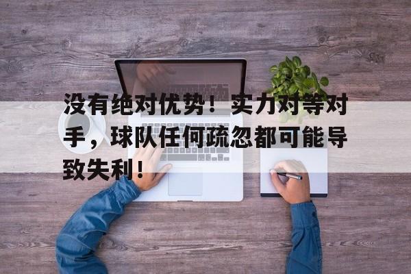 没有绝对优势！实力对等对手，球队任何疏忽都可能导致失利！的简单介绍