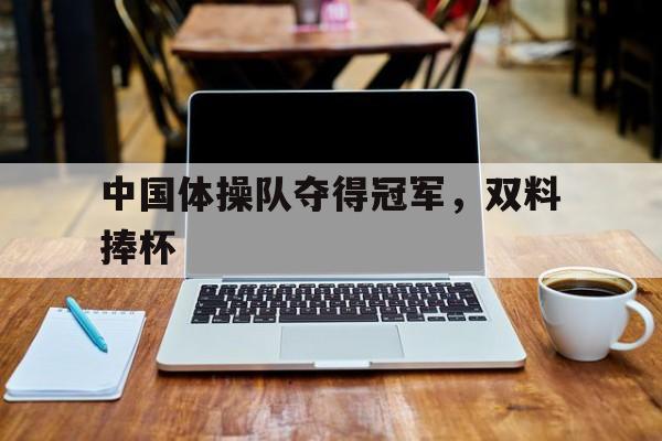 中国体操队夺得冠军，双料捧杯