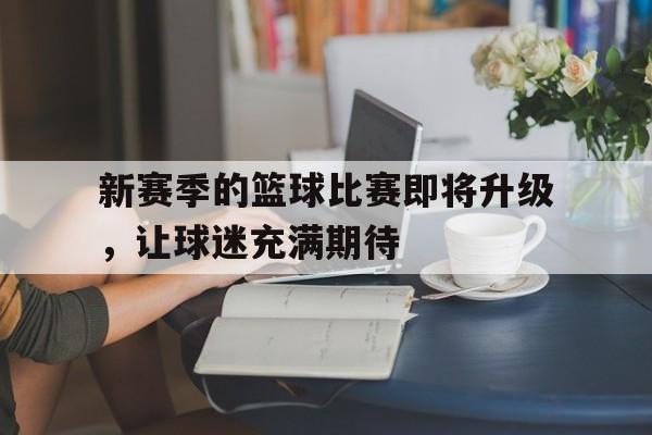 新赛季的篮球比赛即将升级，让球迷充满期待