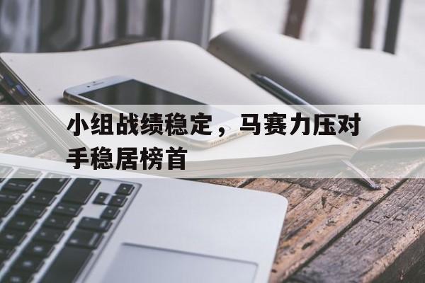 小组战绩稳定，马赛力压对手稳居榜首的简单介绍