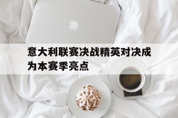 意大利联赛决战精英对决成为本赛季亮点