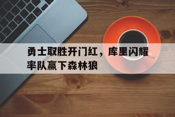 关于勇士取胜开门红，库里闪耀率队赢下森林狼的信息