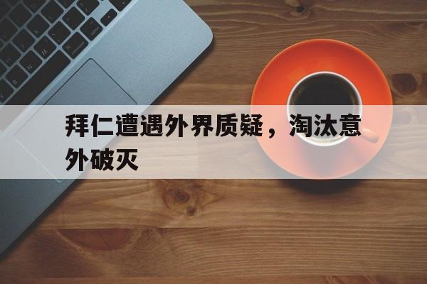 拜仁遭遇外界质疑，淘汰意外破灭的简单介绍