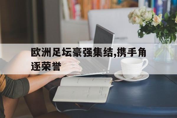 欧洲足坛豪强集结,携手角逐荣誉的简单介绍