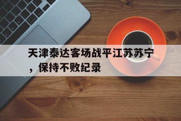 关于天津泰达客场战平江苏苏宁，保持不败纪录的信息