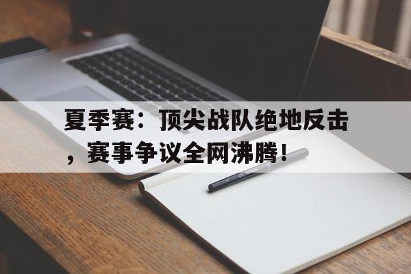 夏季赛：顶尖战队绝地反击，赛事争议全网沸腾！