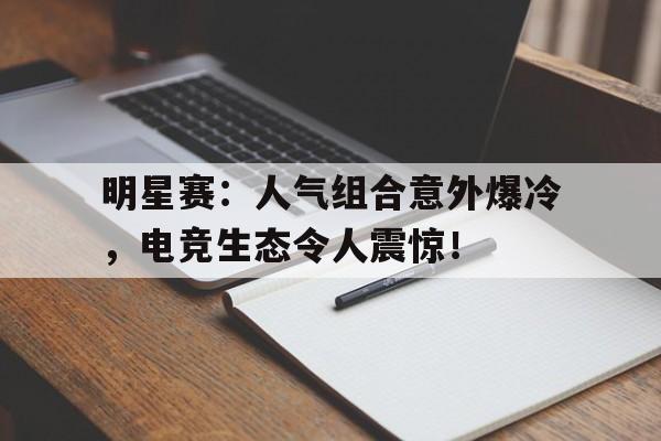 明星赛：人气组合意外爆冷，电竞生态令人震惊！