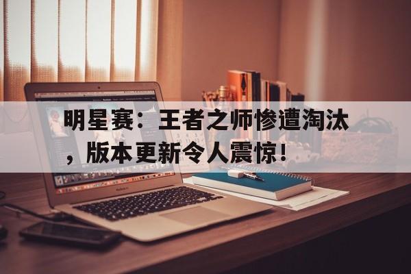 明星赛：王者之师惨遭淘汰，版本更新令人震惊！
