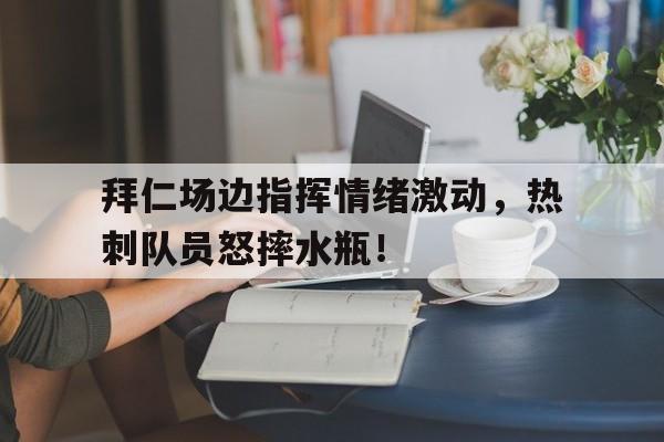 拜仁场边指挥情绪激动，热刺队员怒摔水瓶！