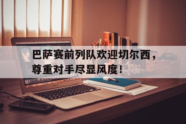 巴萨赛前列队欢迎切尔西，尊重对手尽显风度！