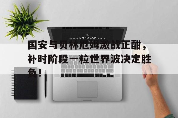 国安与贝林厄姆激战正酣，补时阶段一粒世界波决定胜负！