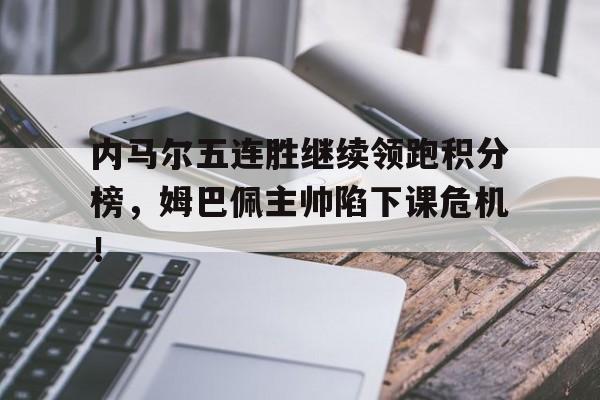 内马尔五连胜继续领跑积分榜，姆巴佩主帅陷下课危机！