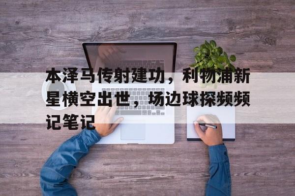 本泽马传射建功，利物浦新星横空出世，场边球探频频记笔记