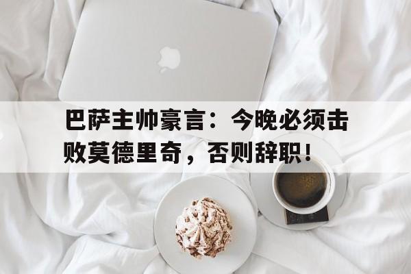 巴萨主帅豪言：今晚必须击败莫德里奇，否则辞职！