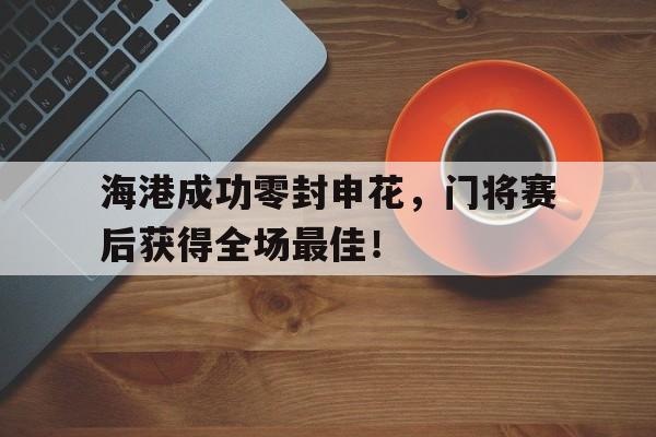 海港成功零封申花，门将赛后获得全场最佳！海港主帅我尊重申花的踢法 但更喜欢自己球队的踢法